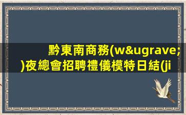 黔東南商務(wù)夜總會招聘禮儀模特日結(jié)