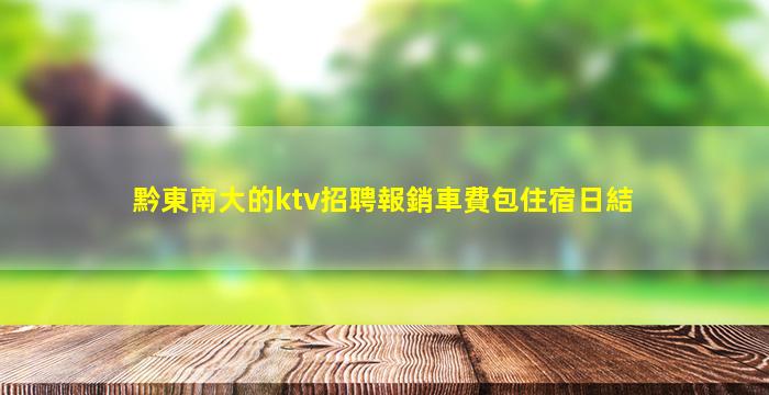 黔東南大的ktv招聘報銷車費包住宿日結