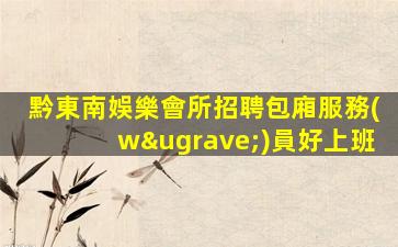 黔東南娛樂會所招聘包廂服務(wù)員好上班