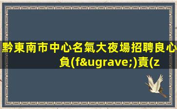 黔東南市中心名氣大夜場招聘良心負(fù)責(zé)靠譜帶