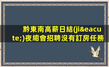 黔東南高薪日結(jié)夜總會招聘沒有訂房任務(wù)