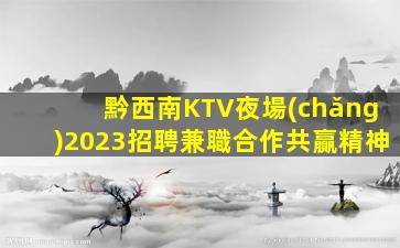 黔西南KTV夜場(chǎng)2023招聘兼職合作共贏精神