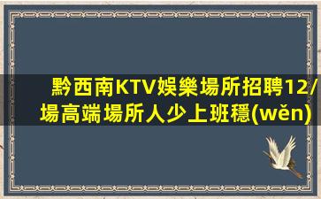 黔西南KTV娛樂場所招聘12/場高端場所人少上班穩(wěn)定