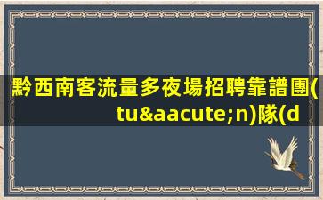 黔西南客流量多夜場招聘靠譜團(tuán)隊(duì)助你高薪收入