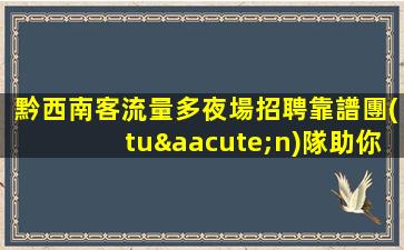 黔西南客流量多夜場招聘靠譜團(tuán)隊助你高薪收入