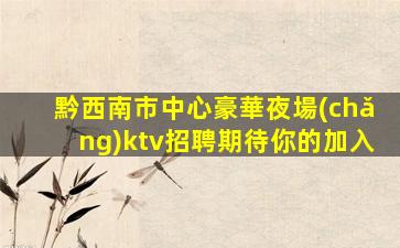 黔西南市中心豪華夜場(chǎng)ktv招聘期待你的加入