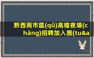 黔西南市區(qū)高檔夜場(chǎng)招聘加入團(tuán)隊(duì)享受高薪