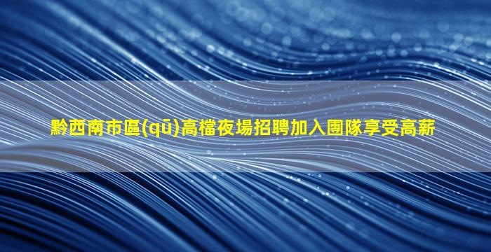 黔西南市區(qū)高檔夜場招聘加入團隊享受高薪