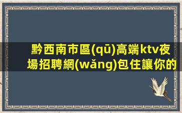 黔西南市區(qū)高端ktv夜場招聘網(wǎng)包住讓你的收入一飛沖天