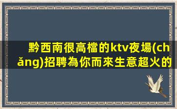 黔西南很高檔的ktv夜場(chǎng)招聘為你而來生意超火的
