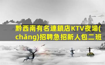 黔西南有名連鎖店KTV夜場(chǎng)招聘急招新人包二班