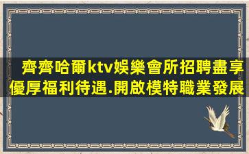 齊齊哈爾ktv娛樂會所招聘盡享優厚福利待遇.開啟模特職業發展