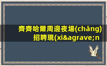 齊齊哈爾周邊夜場(chǎng)招聘現(xiàn)在招聘正在進(jìn)行中
