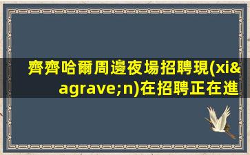 齊齊哈爾周邊夜場招聘現(xiàn)在招聘正在進行中