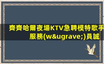 齊齊哈爾夜場KTV急聘模特歌手服務(wù)員誠邀你的加入—齊齊哈爾知名ktv招聘公司保證每個(gè)新人能上班