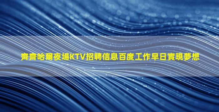 齊齊哈爾夜場KTV招聘信息百度工作早日實現夢想