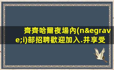 齊齊哈爾夜場內(nèi)部招聘歡迎加入.并享受現(xiàn)結(jié)優(yōu)待