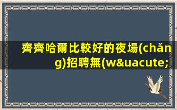 齊齊哈爾比較好的夜場(chǎng)招聘無(wú)業(yè)績(jī)壓力沒(méi)