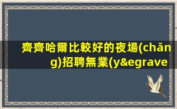 齊齊哈爾比較好的夜場(chǎng)招聘無業(yè)績(jī)壓力沒