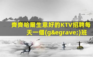齊齊哈爾生意好的KTV招聘每天一個(gè)班