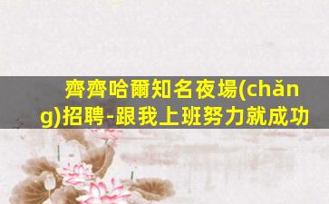 齊齊哈爾知名夜場(chǎng)招聘-跟我上班努力就成功