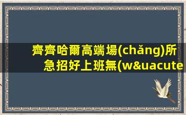 齊齊哈爾高端場(chǎng)所急招好上班無(wú)費(fèi)用