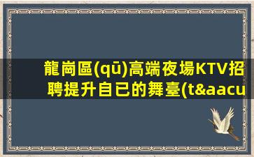 龍崗區(qū)高端夜場KTV招聘提升自已的舞臺(tái)