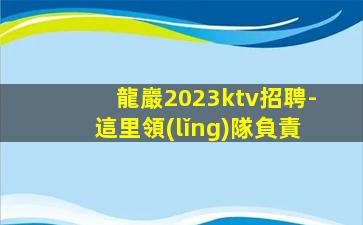 龍巖2023ktv招聘-這里領(lǐng)隊負責