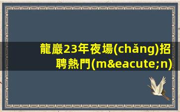 龍巖23年夜場(chǎng)招聘熱門(mén)高薪工作