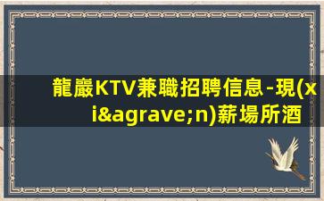 龍巖KTV兼職招聘信息-現(xiàn)薪場所酒水服務(wù)員1.5K