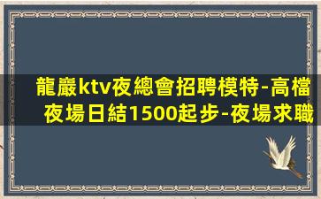 龍巖ktv夜總會招聘模特-高檔夜場日結1500起步-夜場求職