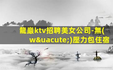 龍巖ktv招聘美女公司-無(wú)壓力包住宿