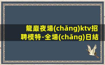 龍巖夜場(chǎng)ktv招聘模特-全場(chǎng)日結(jié)1500起步