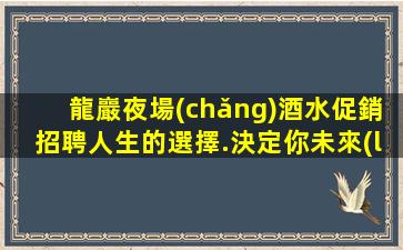 龍巖夜場(chǎng)酒水促銷招聘人生的選擇.決定你未來(lái)的方向和目標(biāo)