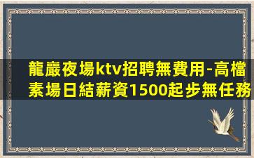 龍巖夜場ktv招聘無費用-高檔素場日結薪資1500起步無任務