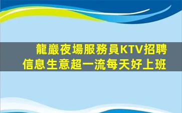 龍巖夜場服務員KTV招聘信息生意超一流每天好上班