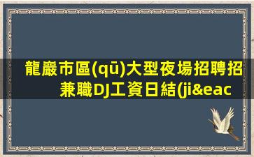 龍巖市區(qū)大型夜場招聘招兼職DJ工資日結(jié)