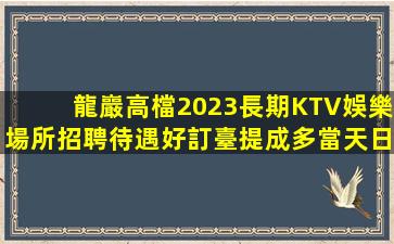 龍巖高檔2023長期KTV娛樂場所招聘待遇好訂臺提成多當天日
