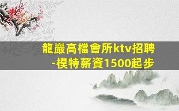 龍巖高檔會所ktv招聘-模特薪資1500起步