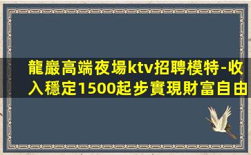 龍巖高端夜場ktv招聘模特-收入穩定1500起步實現財富自由