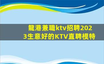 龍港兼職ktv招聘2023生意好的KTV直聘模特