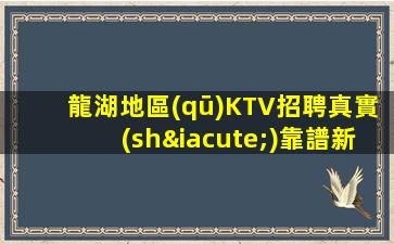 龍湖地區(qū)KTV招聘真實(shí)靠譜新人的機(jī)會