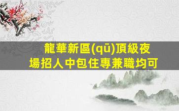 龍華新區(qū)頂級夜場招人中包住專兼職均可
