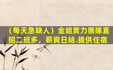 （每天急缺人）金姐實力團隊直招二班多，薪資日結.提供住宿